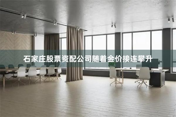 石家庄股票资配公司　　随着金价接连攀升